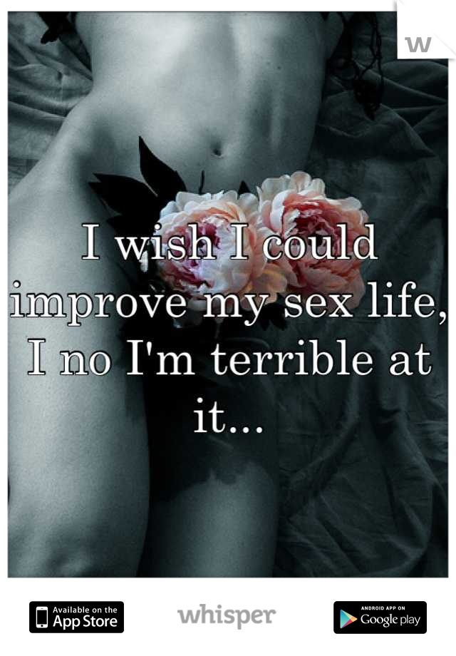 I wish I could improve my sex life, I no I'm terrible at it...