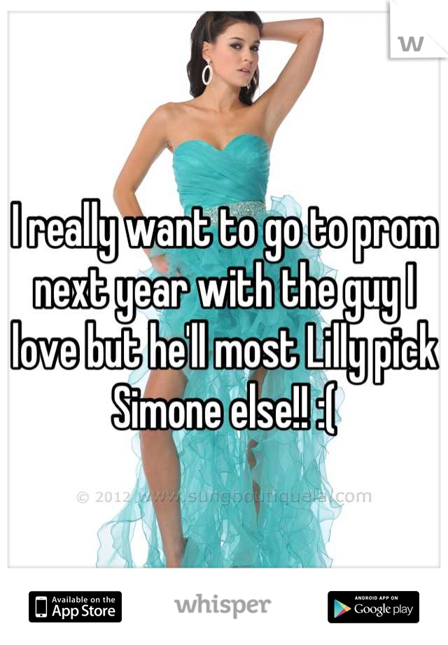 I really want to go to prom next year with the guy I love but he'll most Lilly pick Simone else!! :(