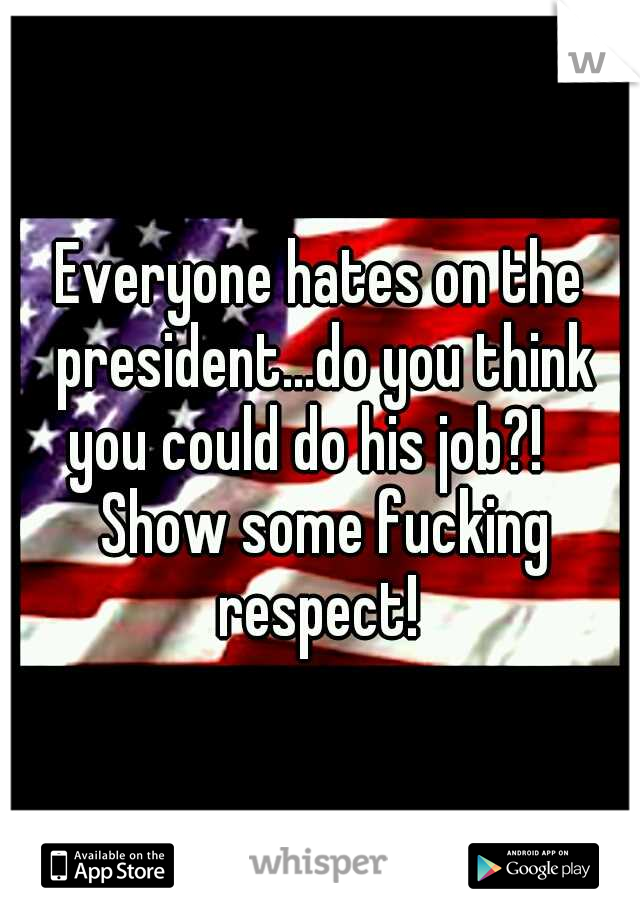 Everyone hates on the president...do you think you could do his job?!    Show some fucking respect! 