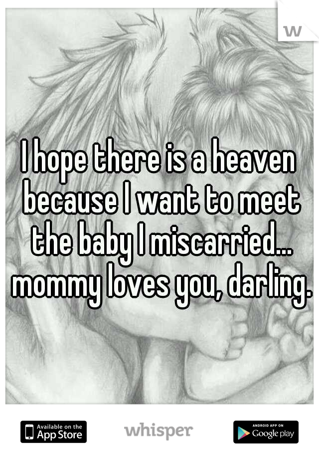 I hope there is a heaven because I want to meet the baby I miscarried... mommy loves you, darling.