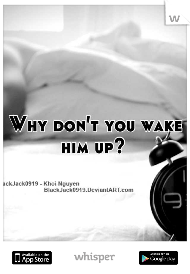 Why don't you wake him up? 