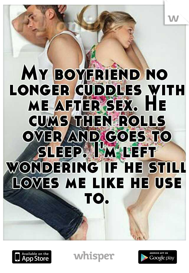My boyfriend no longer cuddles with me after sex. He cums then rolls over and goes to sleep. I'm left wondering if he still loves me like he use to.