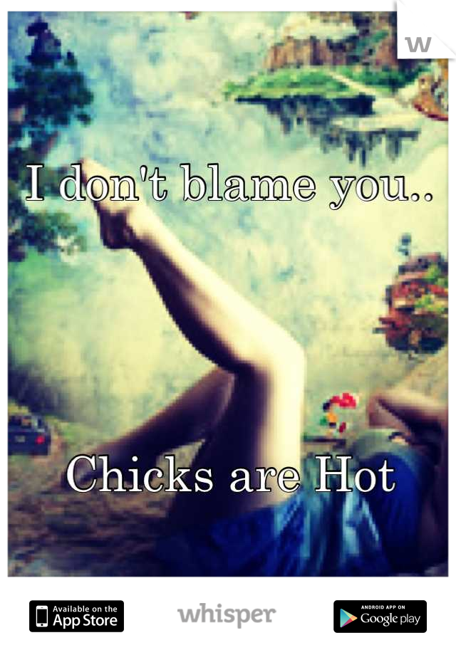 I don't blame you..




Chicks are Hot