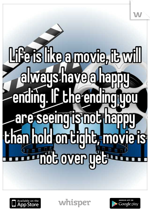 Life is like a movie, it will always have a happy ending. If the ending you are seeing is not happy than hold on tight, movie is not over yet 