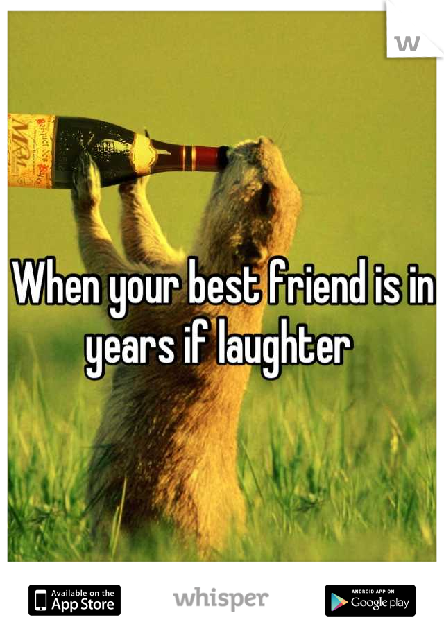 When your best friend is in years if laughter 