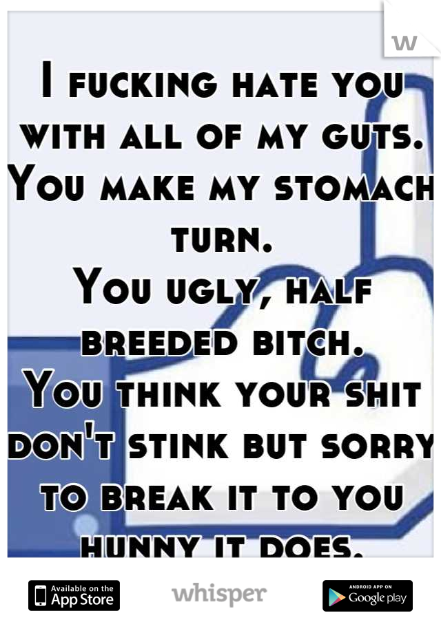 I fucking hate you with all of my guts. 
You make my stomach turn.
You ugly, half breeded bitch.
You think your shit don't stink but sorry to break it to you hunny it does.