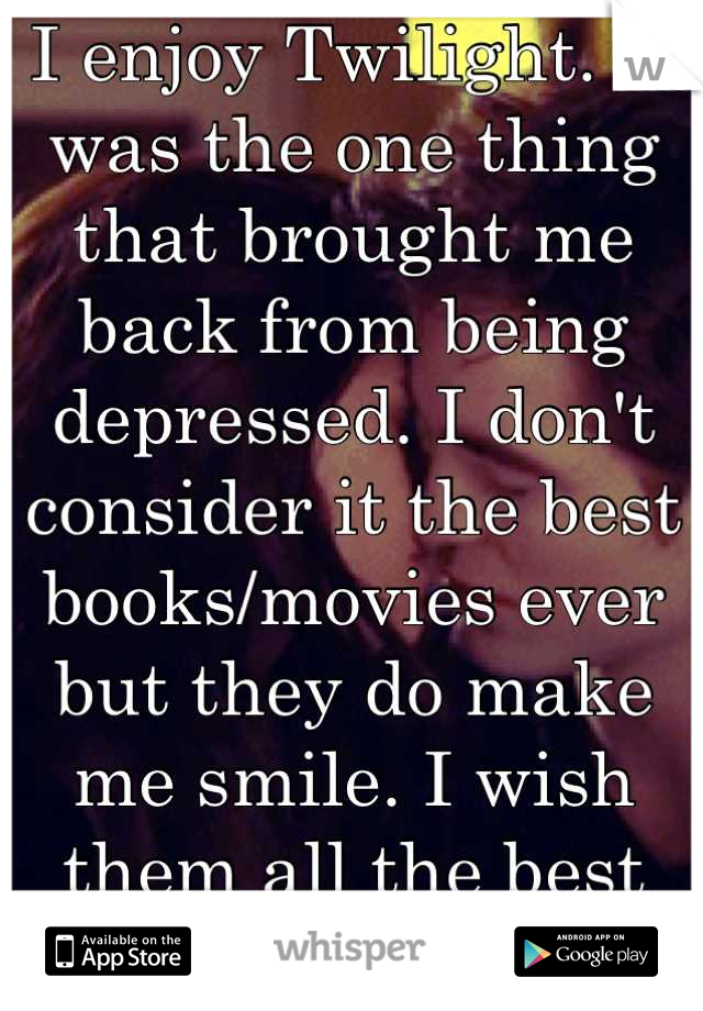 I enjoy Twilight. It was the one thing that brought me back from being depressed. I don't consider it the best books/movies ever but they do make me smile. I wish them all the best careers