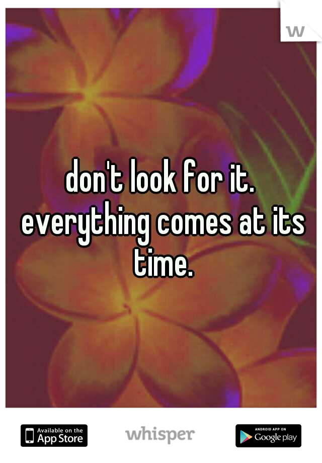 don't look for it. everything comes at its time.