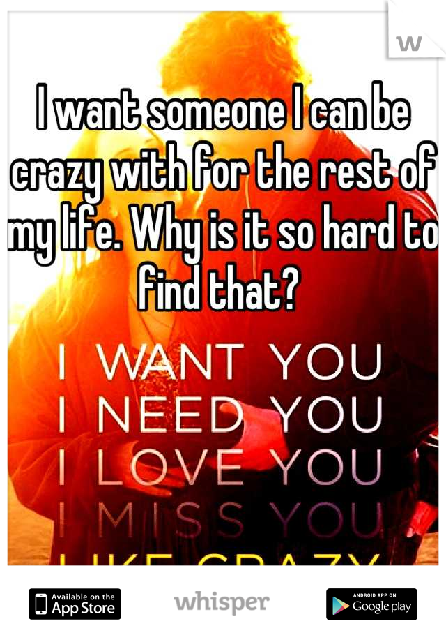 I want someone I can be crazy with for the rest of my life. Why is it so hard to find that? 