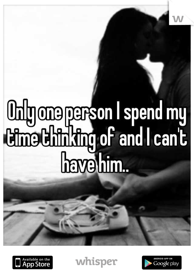 Only one person I spend my time thinking of and I can't have him.. 