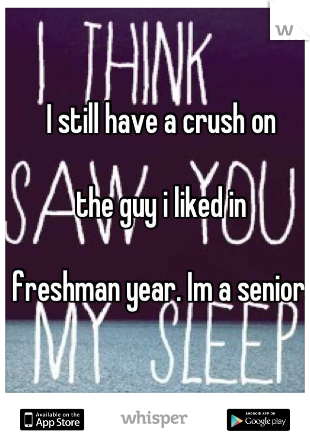 I still have a crush on 

the guy i liked in 

freshman year. Im a senior. 