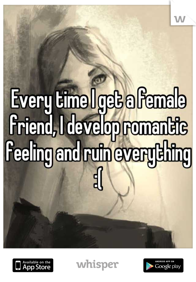 Every time I get a female friend, I develop romantic feeling and ruin everything :(