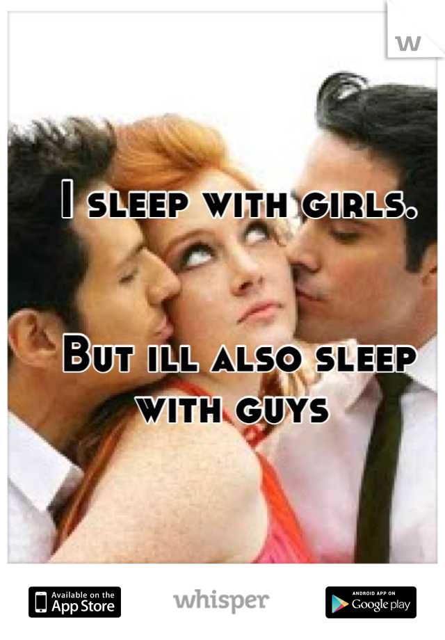 I sleep with girls.            


But ill also sleep with guys 