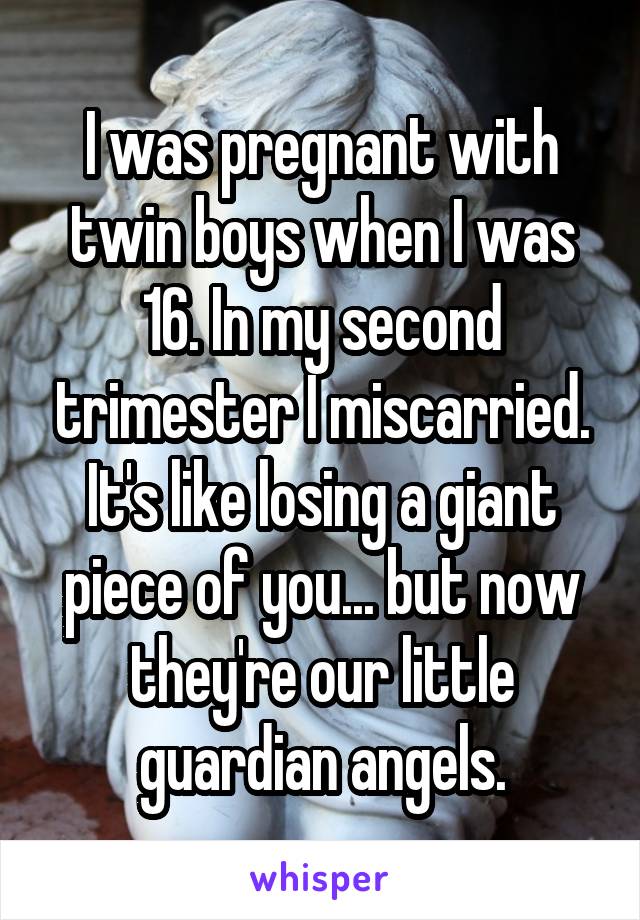 I was pregnant with twin boys when I was 16. In my second trimester I miscarried. It's like losing a giant piece of you... but now they're our little guardian angels.
