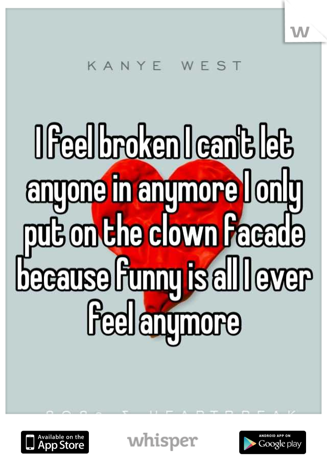 I feel broken I can't let anyone in anymore I only put on the clown facade because funny is all I ever feel anymore