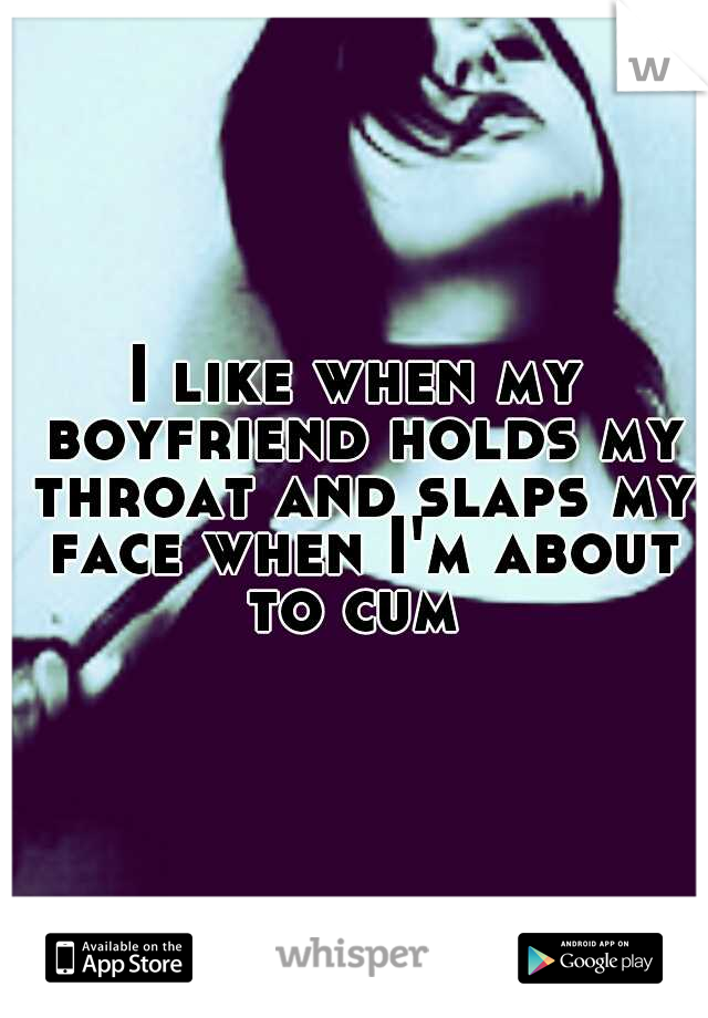 I like when my boyfriend holds my throat and slaps my face when I'm about to cum 