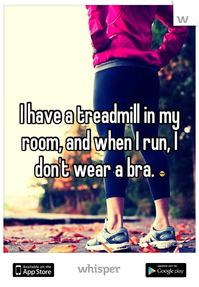 I have a treadmill in my room, and when I run, I don't wear a bra. 😎