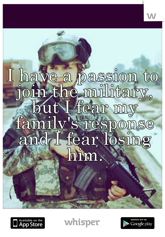 I have a passion to join the military, but I fear my family's response and I fear losing him.