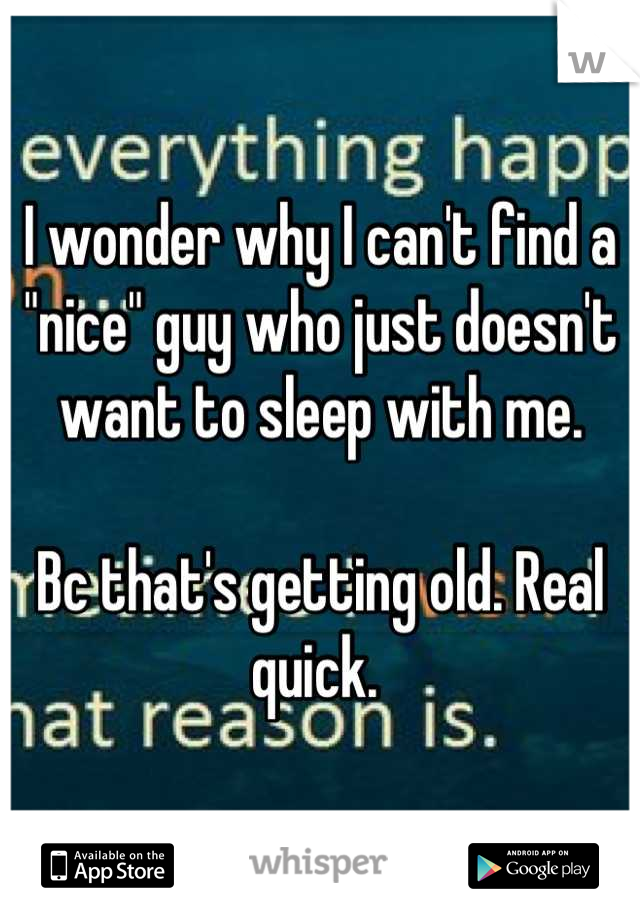 I wonder why I can't find a "nice" guy who just doesn't want to sleep with me. 

Bc that's getting old. Real quick. 