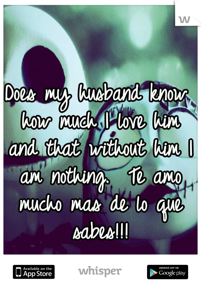 Does my husband know how much I love him and that without him I am nothing.  Te amo mucho mas de lo que sabes!!!