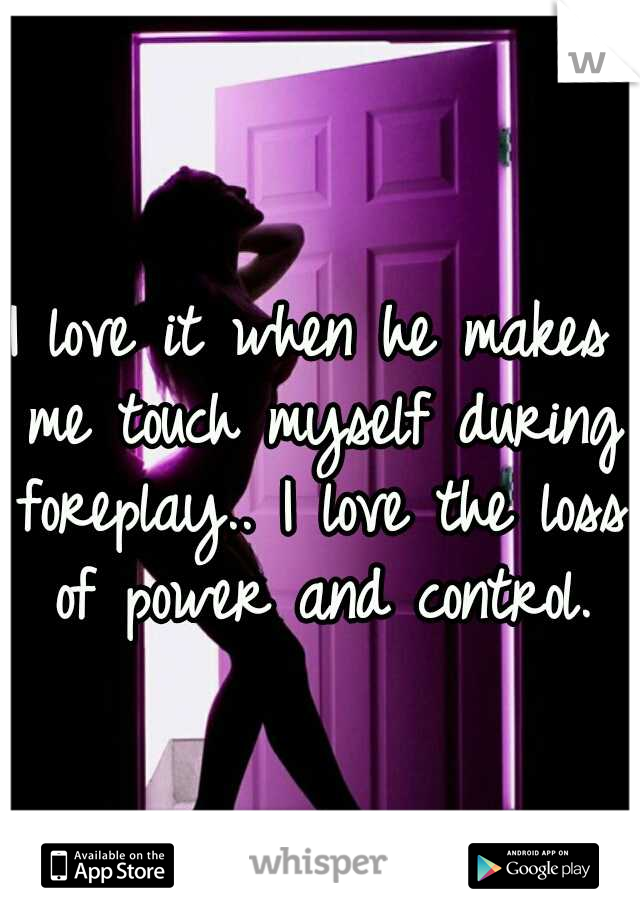 I love it when he makes me touch myself during foreplay.. I love the loss of power and control.
