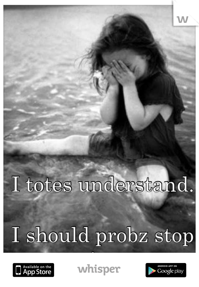 I totes understand. 

I should probz stop it. 