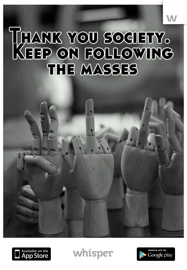 Thank you society. Keep on following the masses