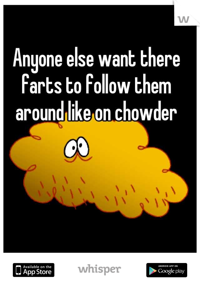 Anyone else want there farts to follow them around like on chowder