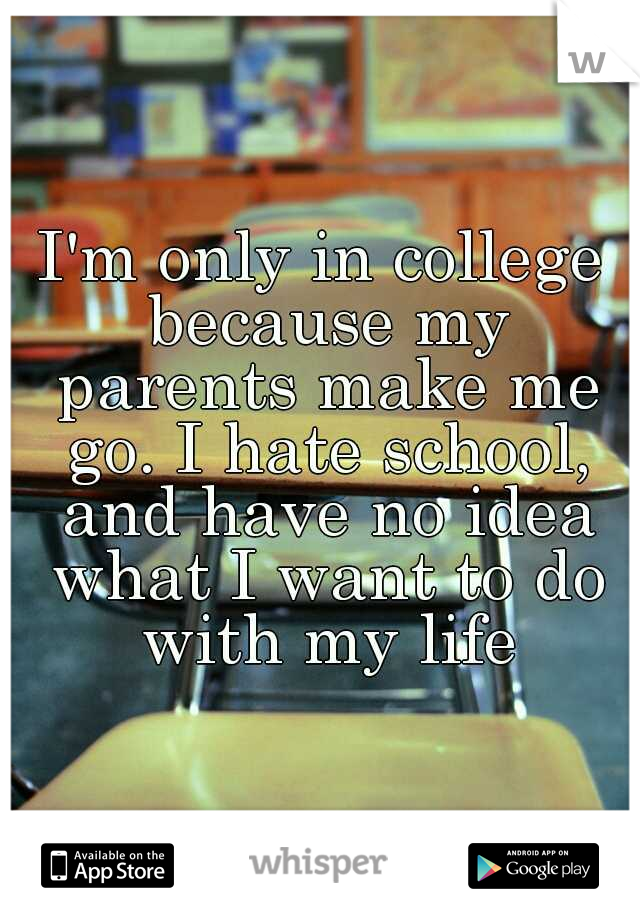 I'm only in college because my parents make me go. I hate school, and have no idea what I want to do with my life