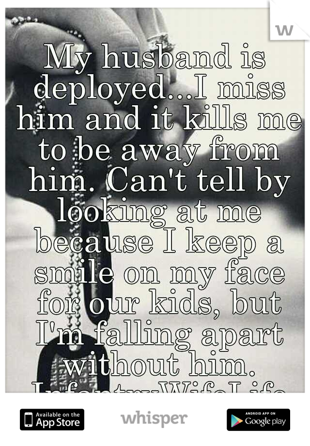 My husband is deployed...I miss him and it kills me to be away from him. Can't tell by looking at me because I keep a smile on my face for our kids, but I'm falling apart without him. InfantryWifeLife