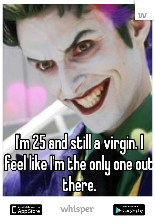 I'm 25 and still a virgin. I feel like I'm the only one out there.