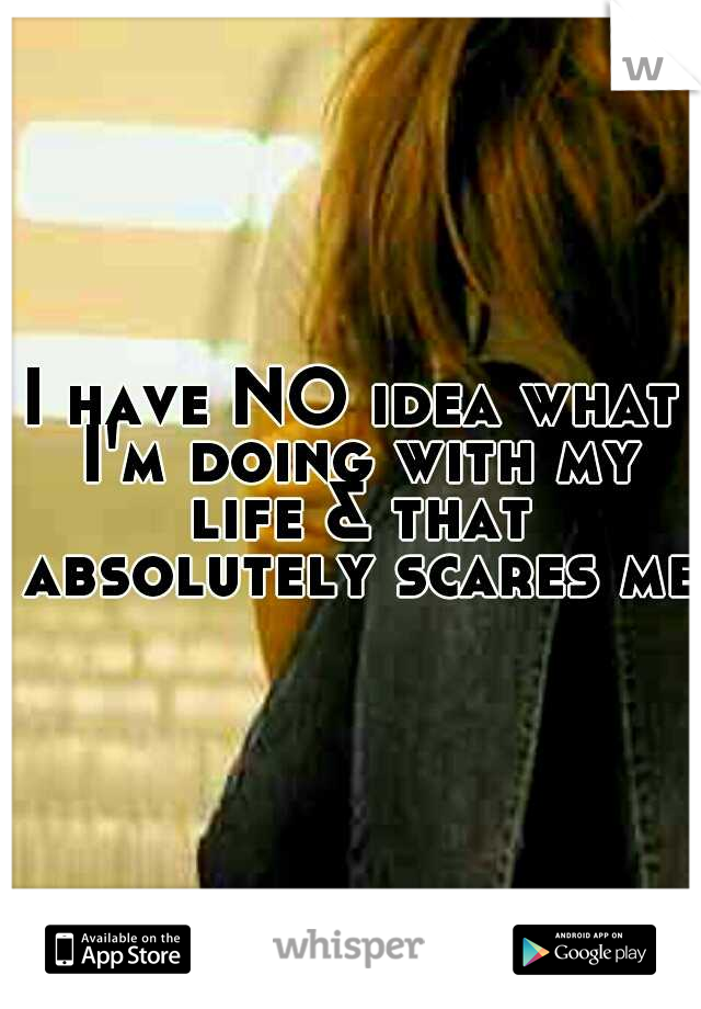 I have NO idea what I'm doing with my life & that absolutely scares me.