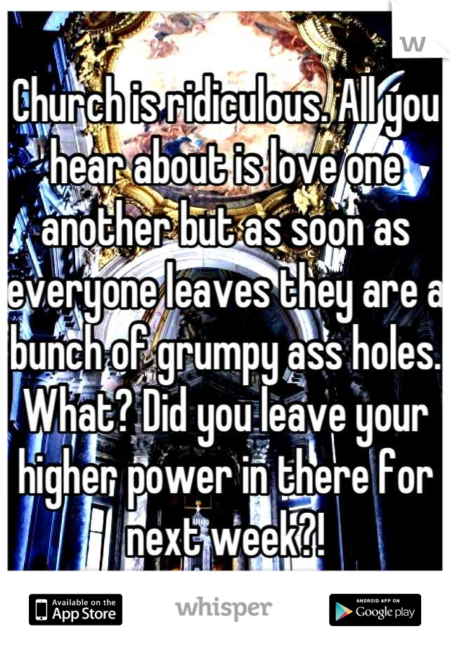 Church is ridiculous. All you hear about is love one another but as soon as everyone leaves they are a bunch of grumpy ass holes.
What? Did you leave your higher power in there for next week?!
