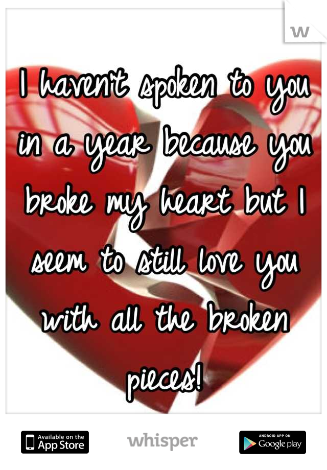 I haven't spoken to you in a year because you broke my heart but I seem to still love you with all the broken pieces!