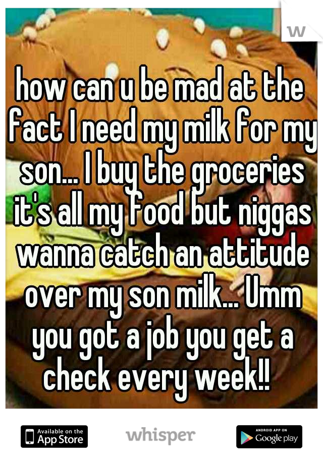 how can u be mad at the fact I need my milk for my son... I buy the groceries it's all my food but niggas wanna catch an attitude over my son milk... Umm you got a job you get a check every week!!  