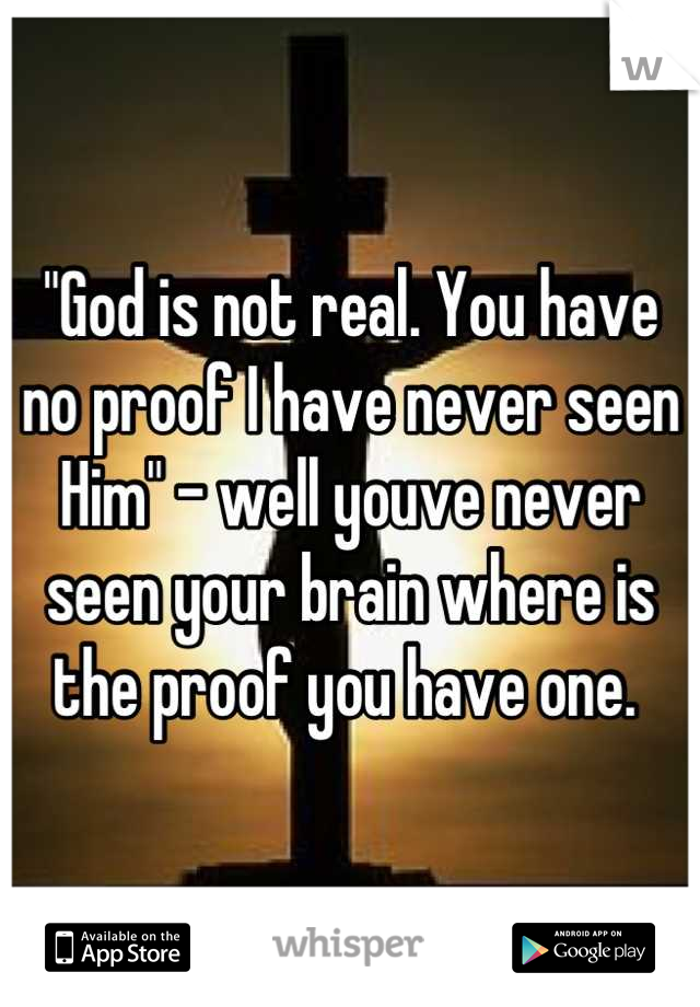 "God is not real. You have no proof I have never seen Him" - well youve never seen your brain where is the proof you have one. 