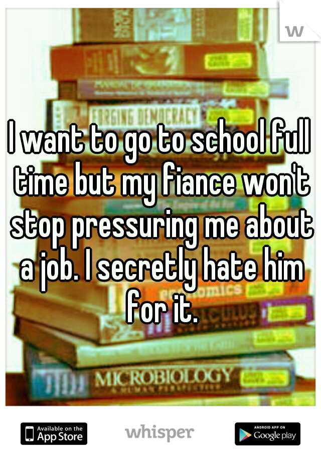 I want to go to school full time but my fiance won't stop pressuring me about a job. I secretly hate him for it.