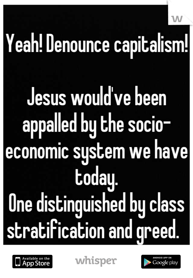 Yeah! Denounce capitalism! 

Jesus would've been appalled by the socio-economic system we have today. 
One distinguished by class stratification and greed.  