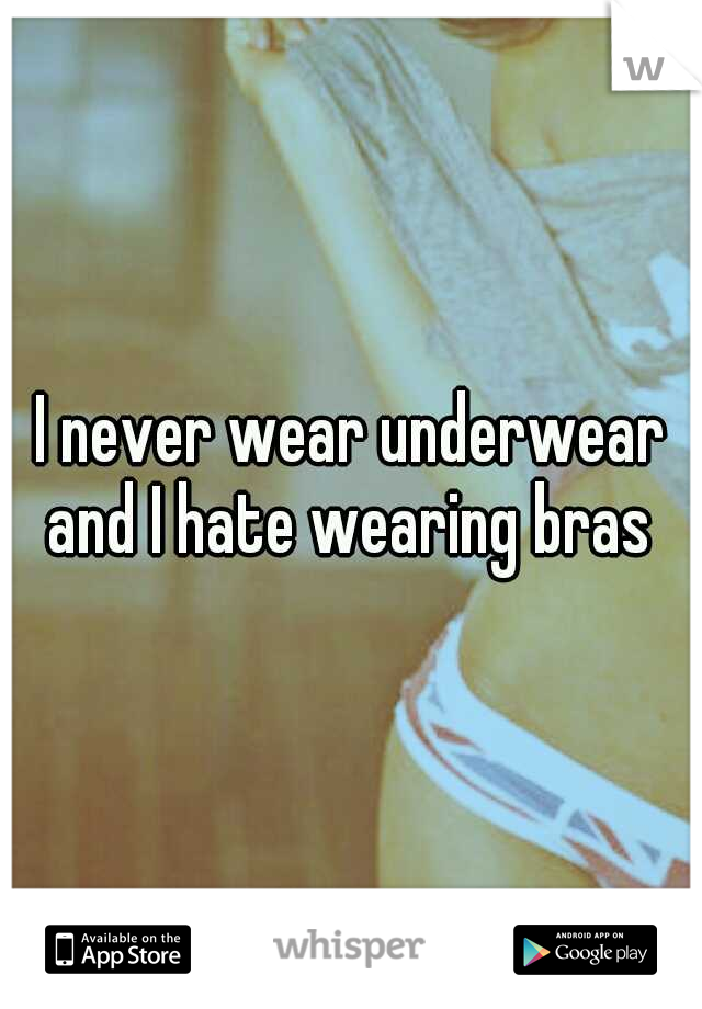 I never wear underwear and I hate wearing bras 