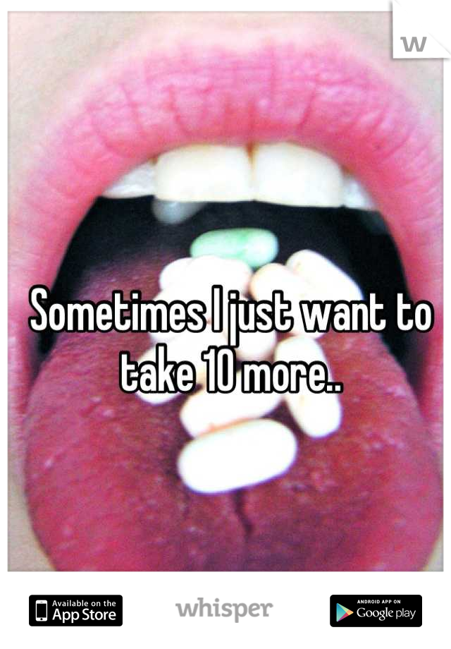 Sometimes I just want to take 10 more..
