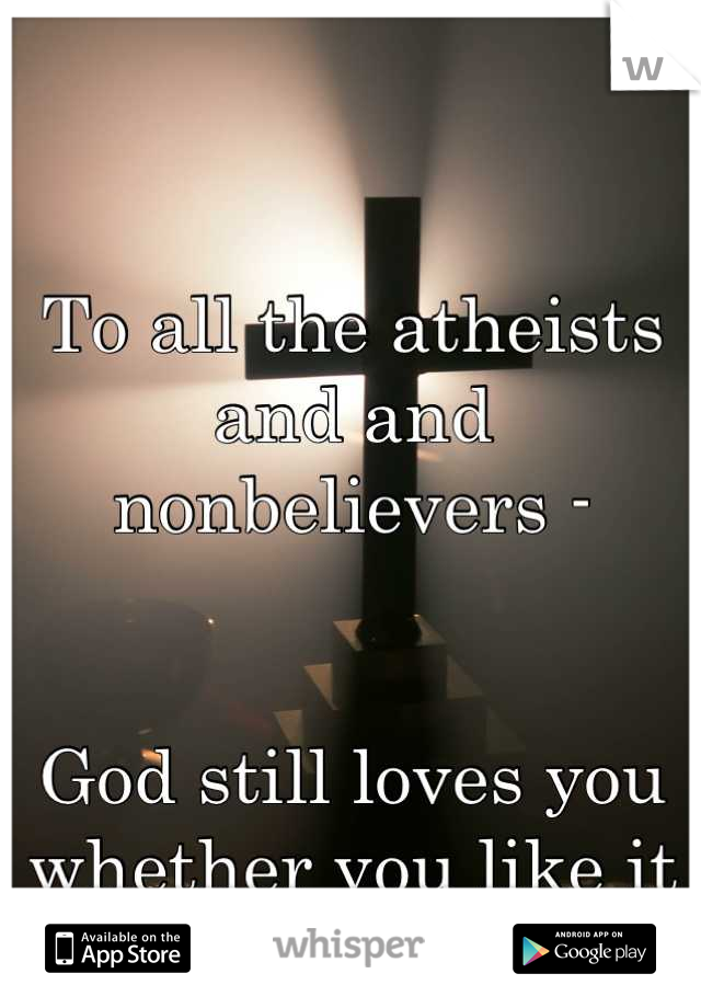 


To all the atheists and and nonbelievers - 


God still loves you whether you like it or not. So haha