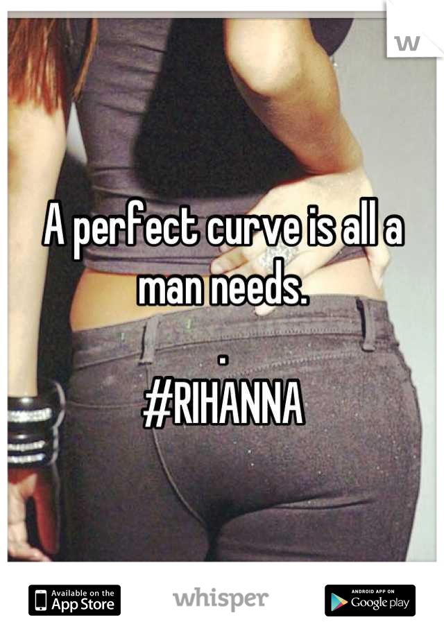 A perfect curve is all a man needs. 
.
#RIHANNA