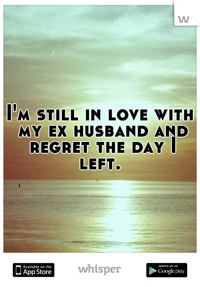I'm still in love with my ex husband and regret the day I left. 