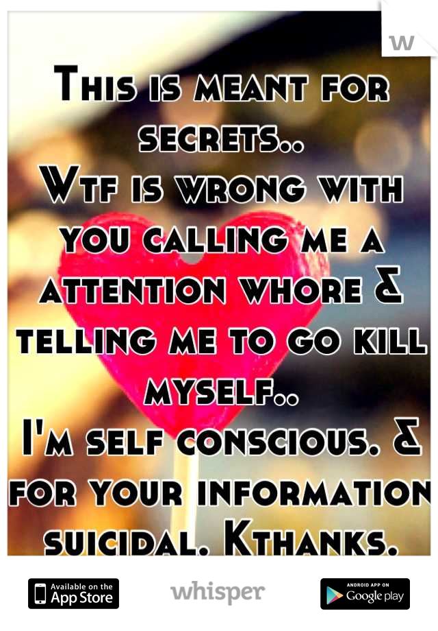 This is meant for secrets.. 
Wtf is wrong with you calling me a attention whore & telling me to go kill myself.. 
I'm self conscious. & for your information suicidal. Kthanks.