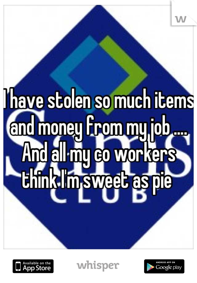 I have stolen so much items and money from my job .... And all my co workers think I'm sweet as pie 