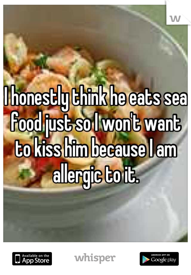 I honestly think he eats sea food just so I won't want to kiss him because I am allergic to it.