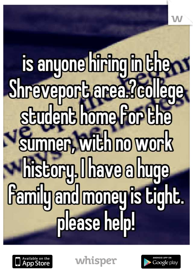 is anyone hiring in the Shreveport area.?college student home for the sumner, with no work history. I have a huge family and money is tight. please help!