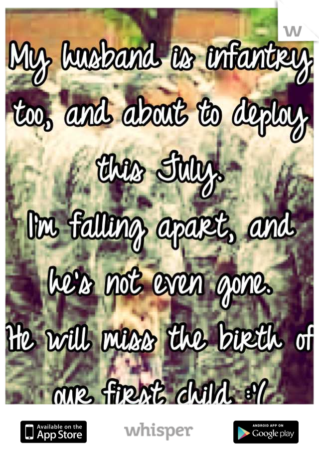 My husband is infantry too, and about to deploy this July. 
I'm falling apart, and he's not even gone. 
He will miss the birth of our first child :'(