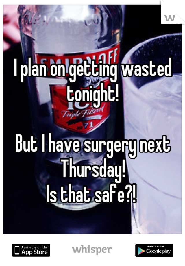 I plan on getting wasted tonight! 

But I have surgery next Thursday!
Is that safe?! 