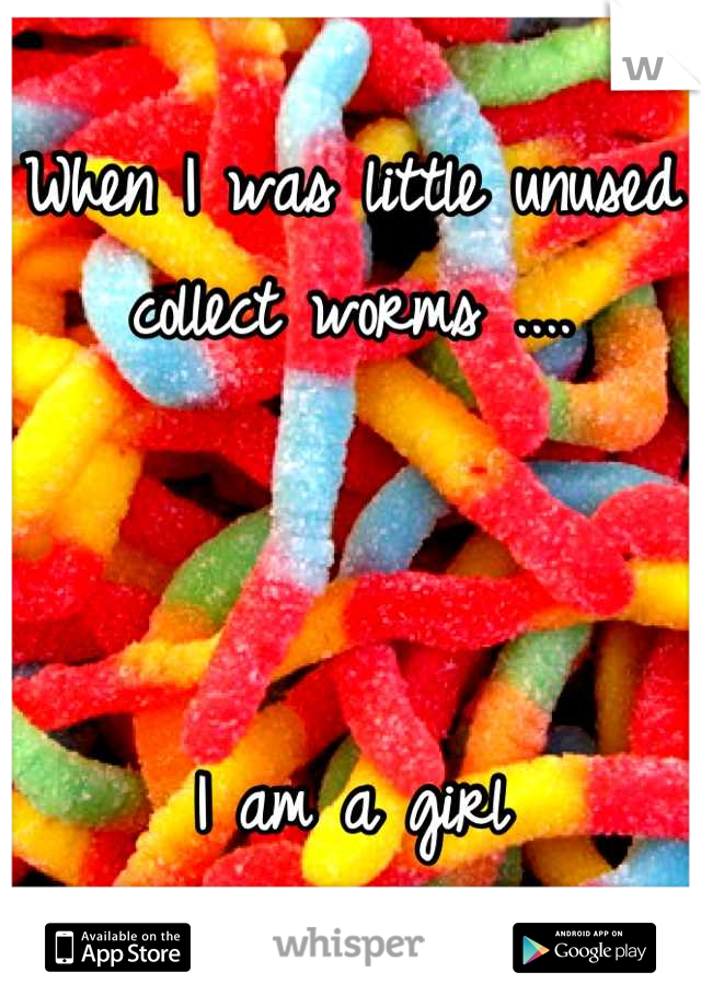 When I was little unused collect worms ....



I am a girl